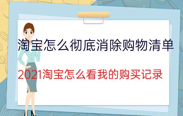 淘宝怎么彻底消除购物清单 2021淘宝怎么看我的购买记录？